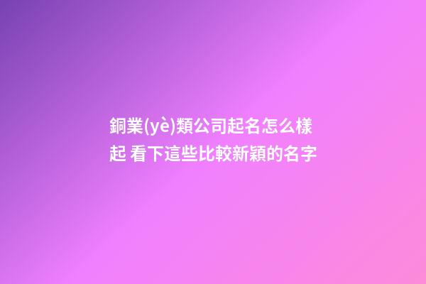 銅業(yè)類公司起名怎么樣起 看下這些比較新穎的名字-第1張-公司起名-玄機(jī)派